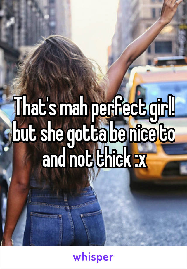 That's mah perfect girl! but she gotta be nice to and not thick :x