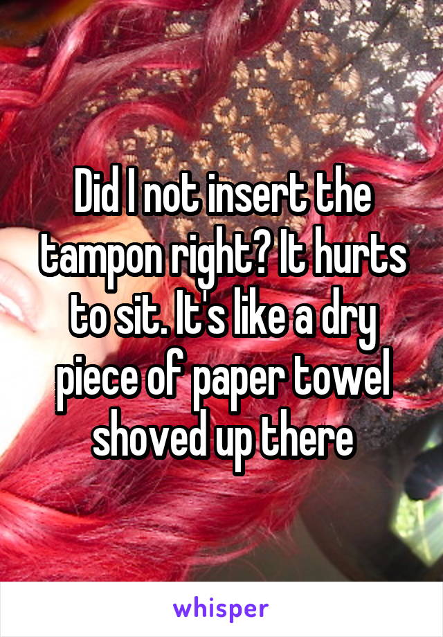Did I not insert the tampon right? It hurts to sit. It's like a dry piece of paper towel shoved up there