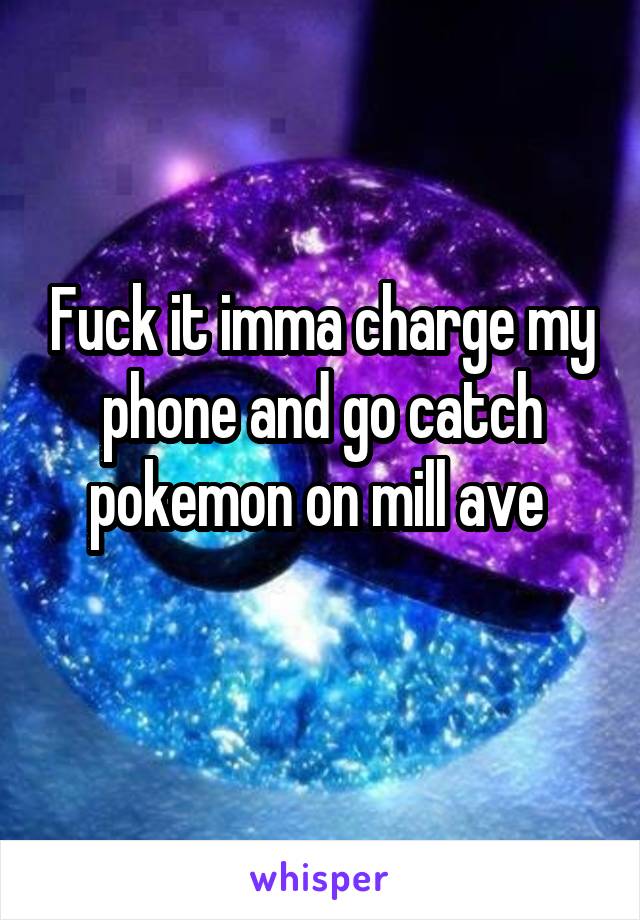 Fuck it imma charge my phone and go catch pokemon on mill ave 
