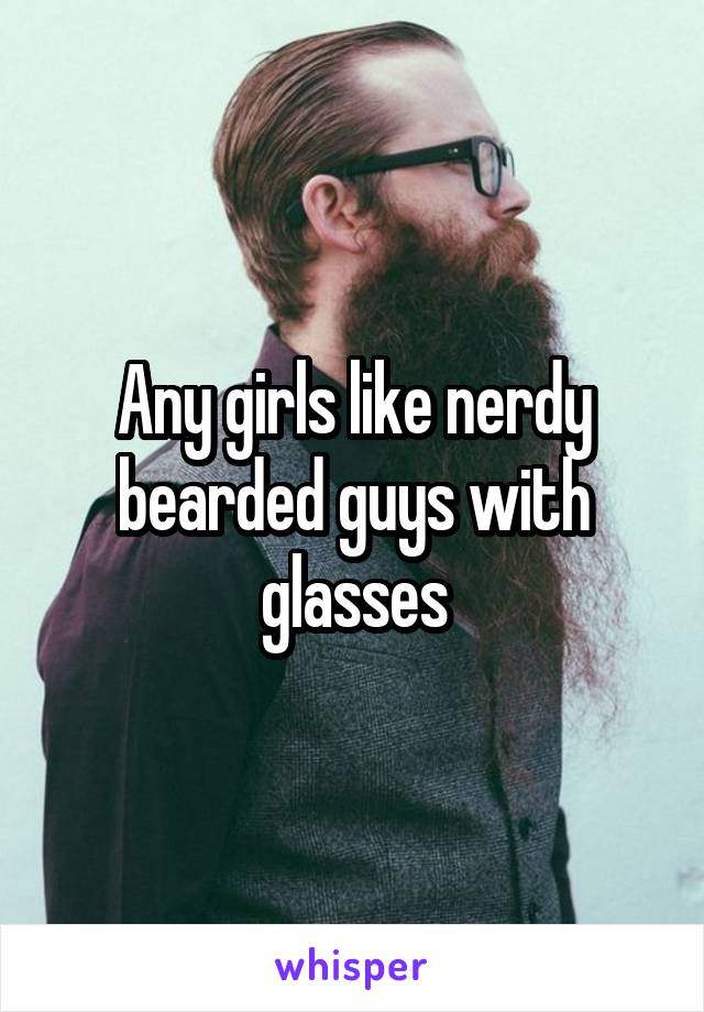 Any girls like nerdy bearded guys with glasses