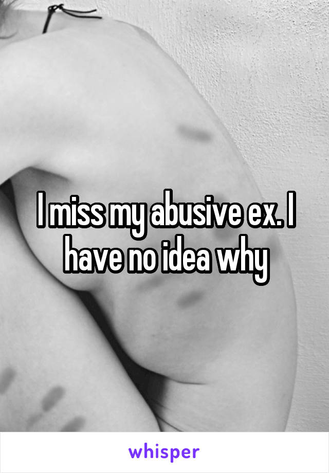 I miss my abusive ex. I have no idea why