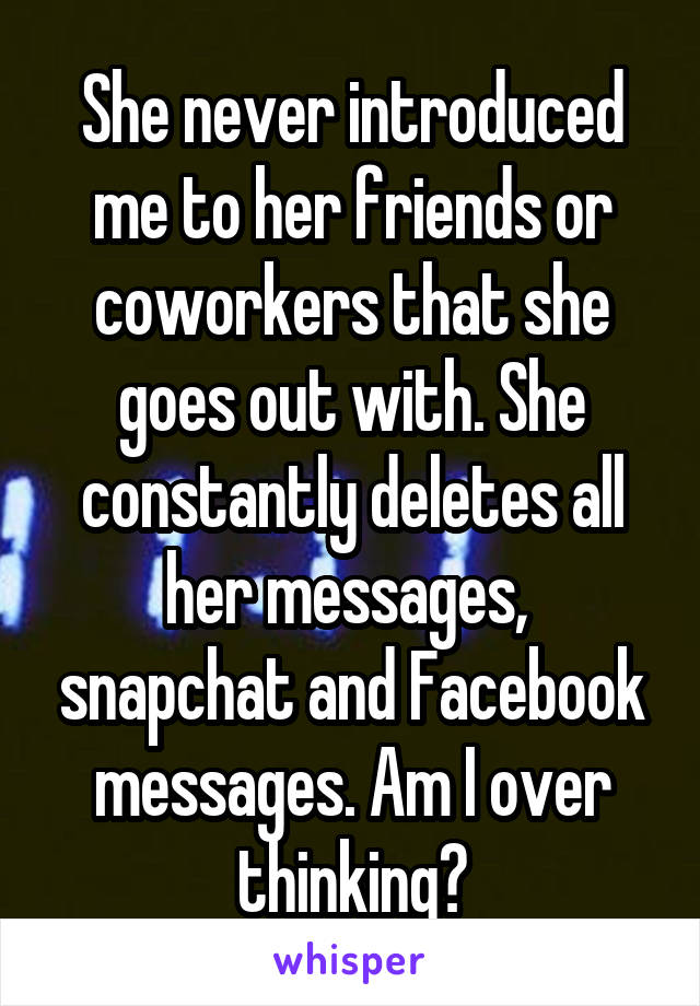 She never introduced me to her friends or coworkers that she goes out with. She constantly deletes all her messages,  snapchat and Facebook messages. Am I over thinking?