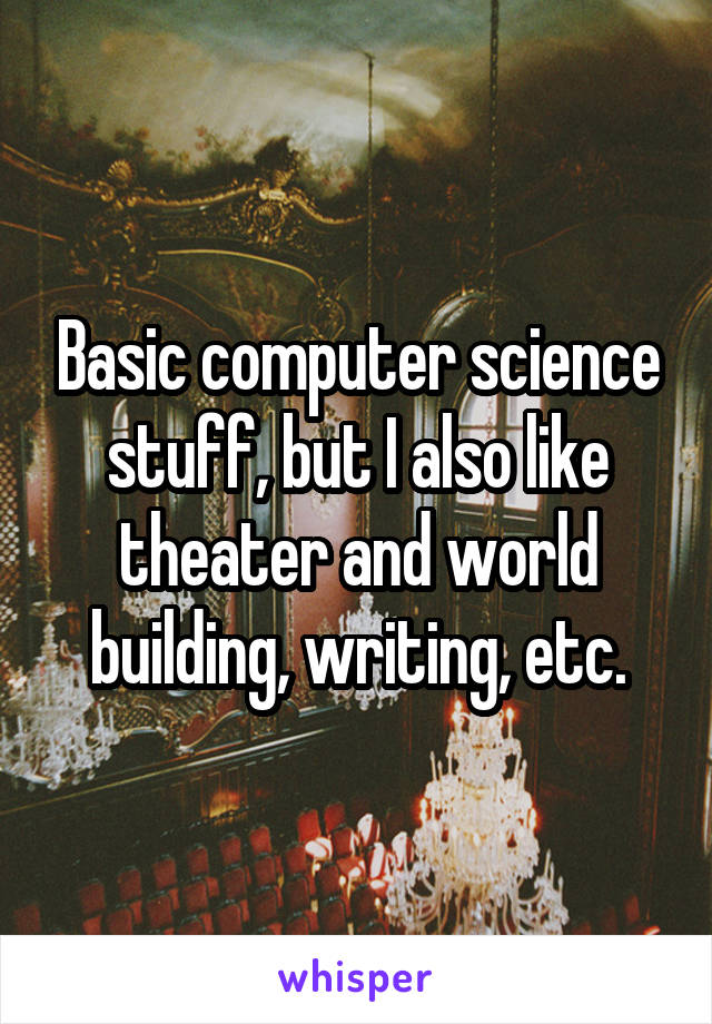 Basic computer science stuff, but I also like theater and world building, writing, etc.
