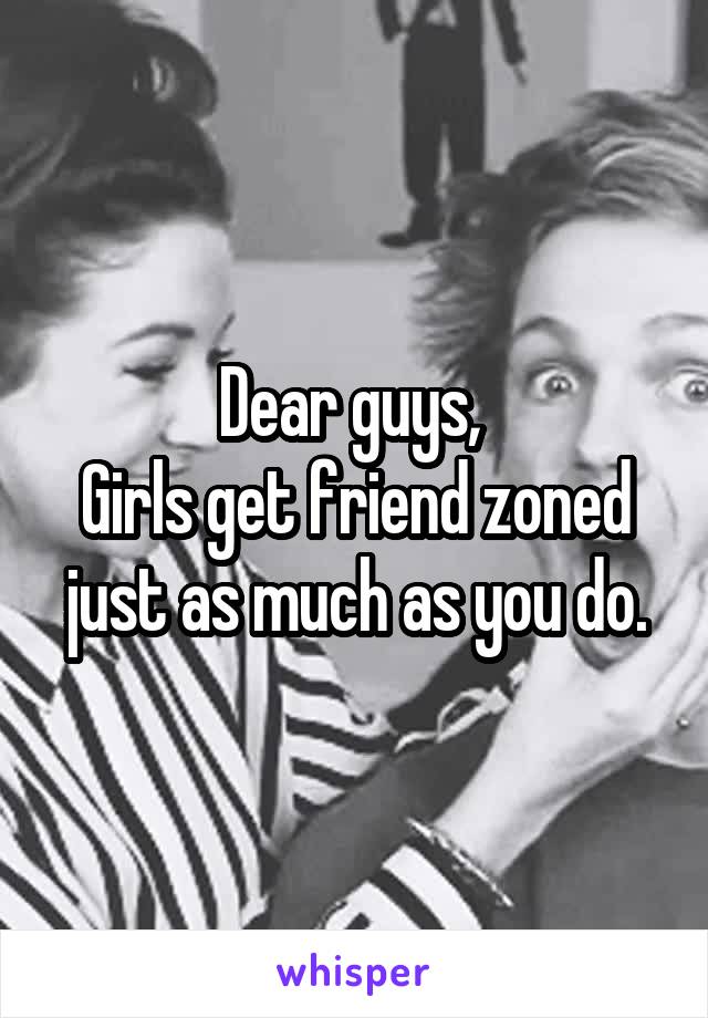Dear guys, 
Girls get friend zoned just as much as you do.
