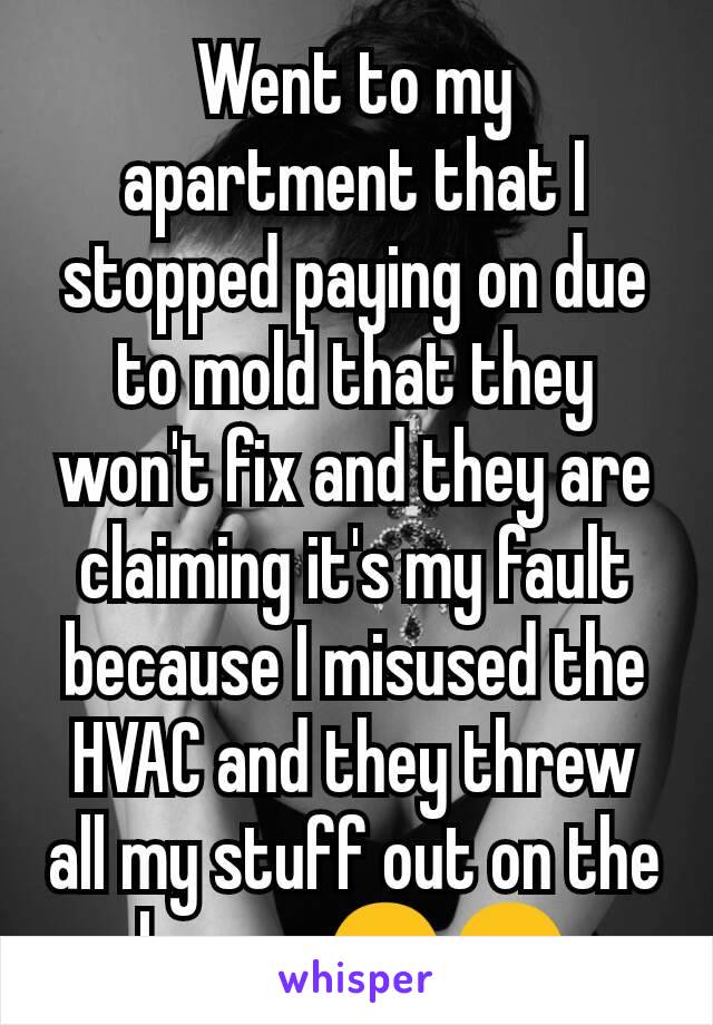 Went to my apartment that I stopped paying on due to mold that they won't fix and they are claiming it's my fault because I misused the HVAC and they threw all my stuff out on the lawn... 😠😠