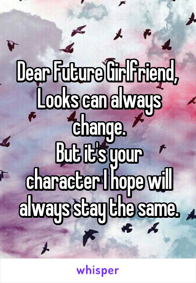 Dear Future Girlfriend, 
Looks can always change.
But it's your character I hope will always stay the same.