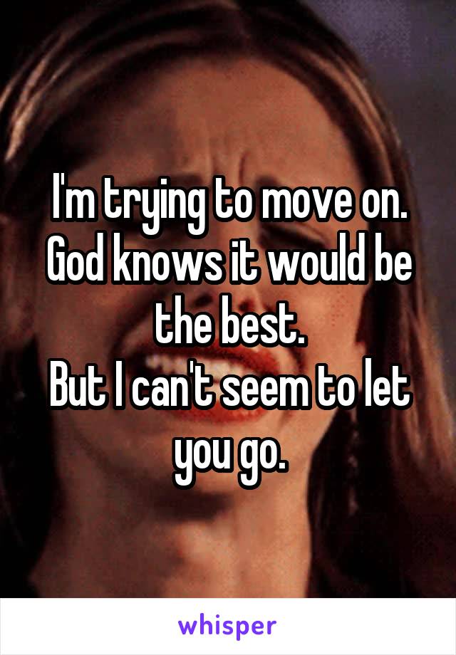 I'm trying to move on. God knows it would be the best.
But I can't seem to let you go.