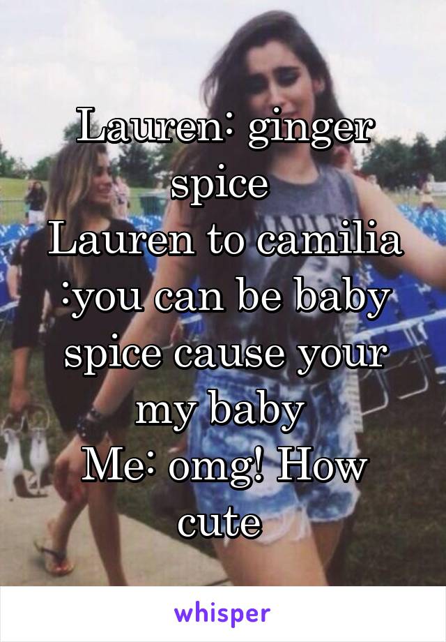 Lauren: ginger spice 
Lauren to camilia :you can be baby spice cause your my baby 
Me: omg! How cute 