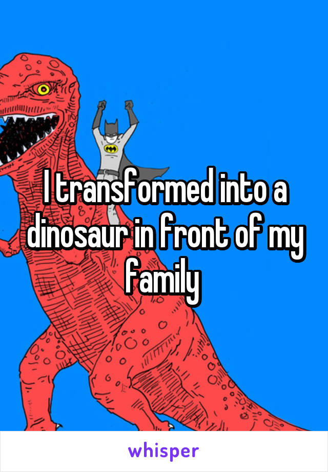I transformed into a dinosaur in front of my family 