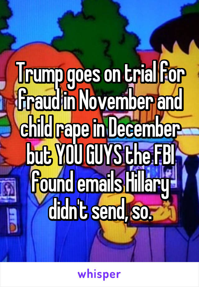 Trump goes on trial for fraud in November and child rape in December but YOU GUYS the FBI found emails Hillary didn't send, so.