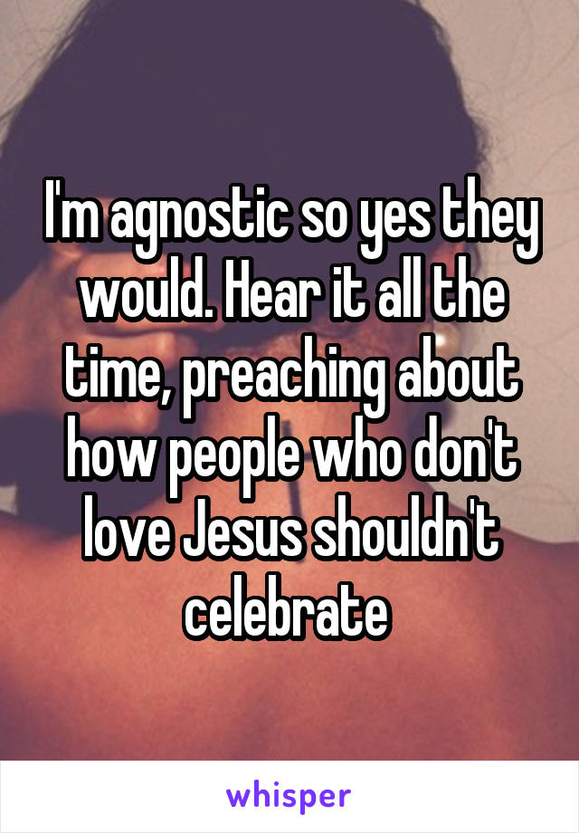 I'm agnostic so yes they would. Hear it all the time, preaching about how people who don't love Jesus shouldn't celebrate 