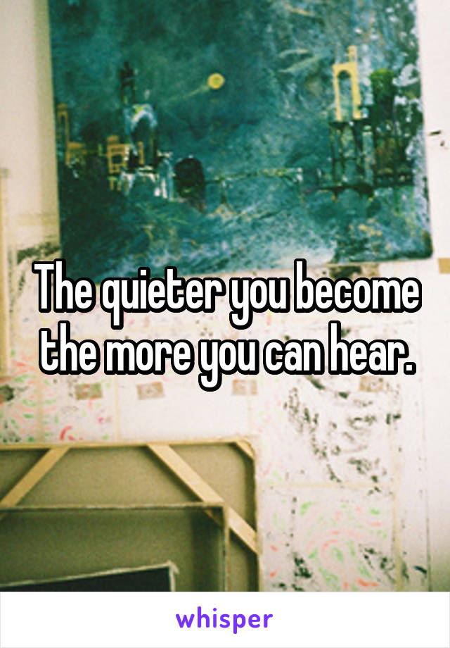 The quieter you become the more you can hear.