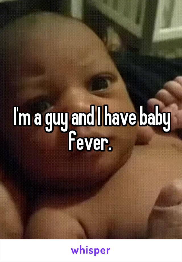 I'm a guy and I have baby fever. 