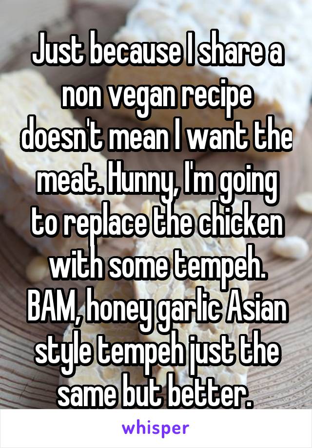 Just because I share a non vegan recipe doesn't mean I want the meat. Hunny, I'm going to replace the chicken with some tempeh. BAM, honey garlic Asian style tempeh just the same but better. 