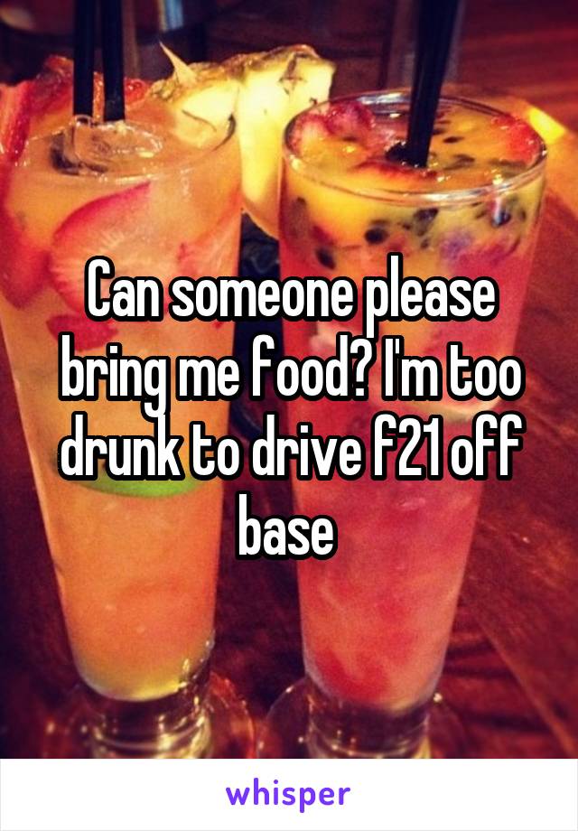 Can someone please bring me food? I'm too drunk to drive f21 off base 