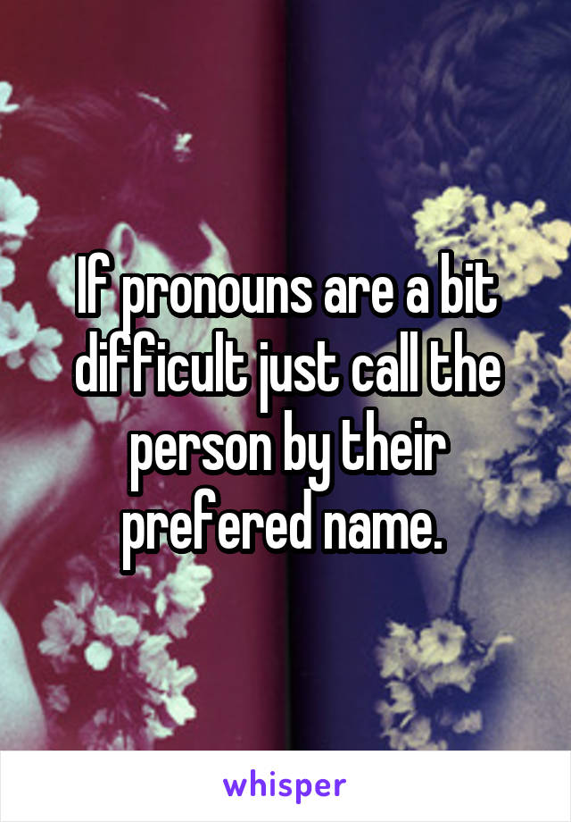 If pronouns are a bit difficult just call the person by their prefered name. 