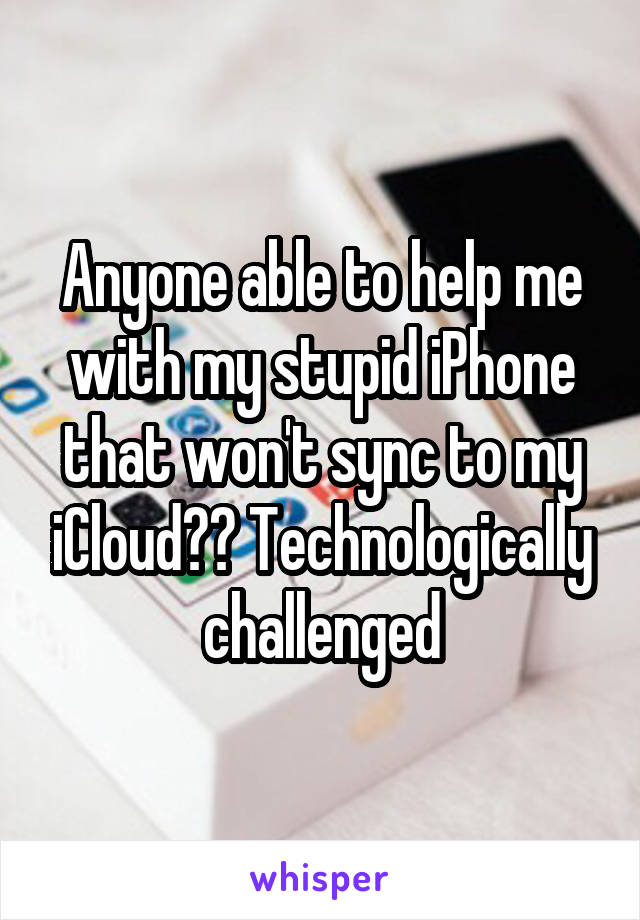 Anyone able to help me with my stupid iPhone that won't sync to my iCloud?? Technologically challenged