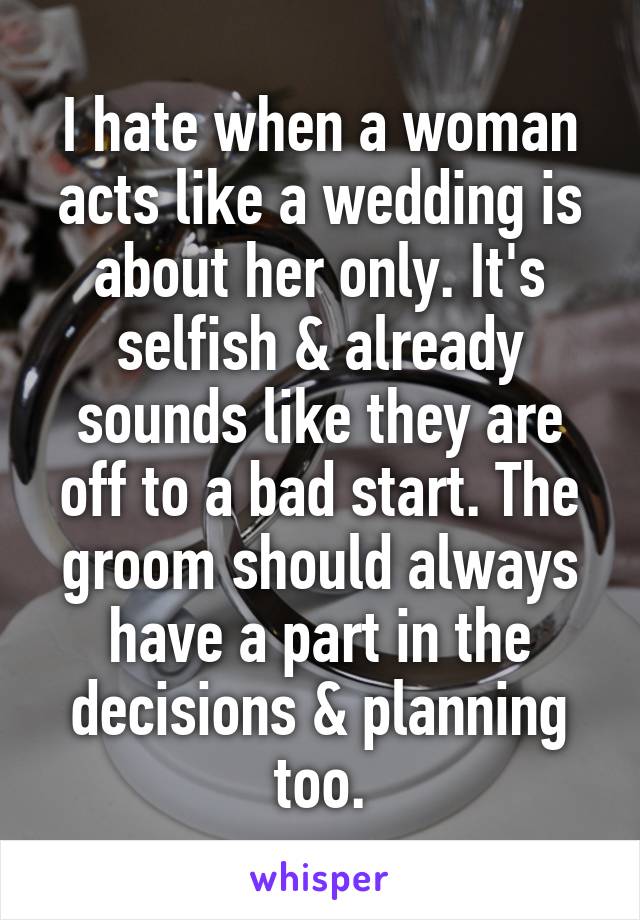 I hate when a woman acts like a wedding is about her only. It's selfish & already sounds like they are off to a bad start. The groom should always have a part in the decisions & planning too.
