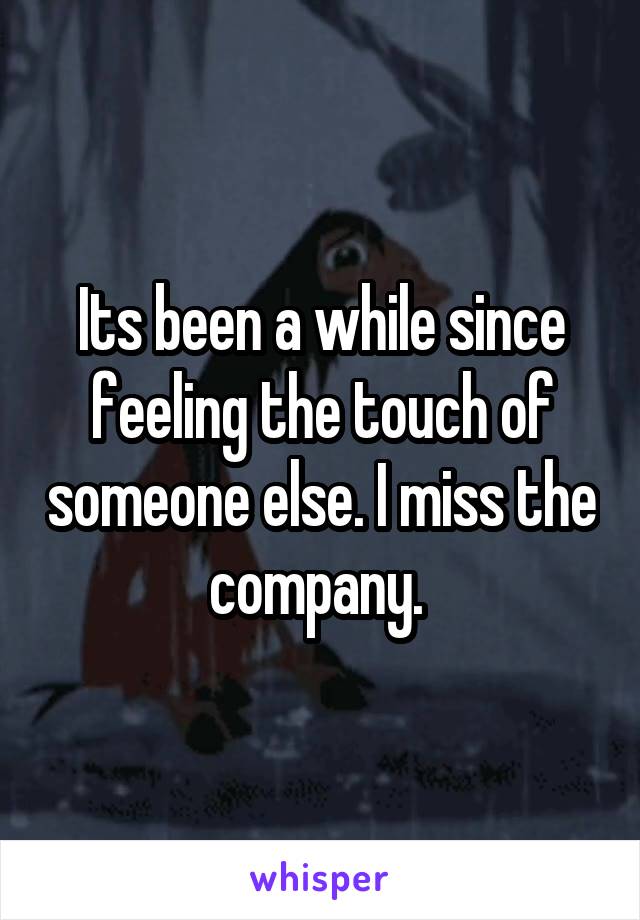 Its been a while since feeling the touch of someone else. I miss the company. 