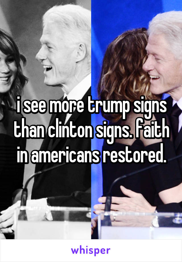 i see more trump signs than clinton signs. faith in americans restored.