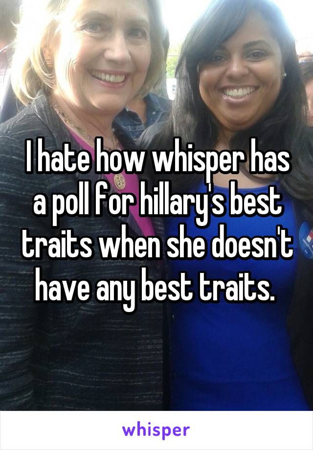 I hate how whisper has a poll for hillary's best traits when she doesn't have any best traits. 