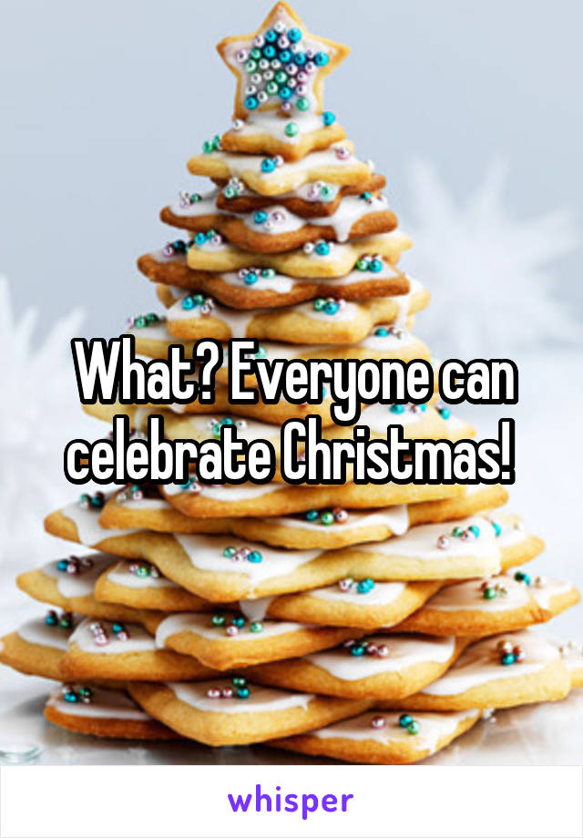 What? Everyone can celebrate Christmas! 