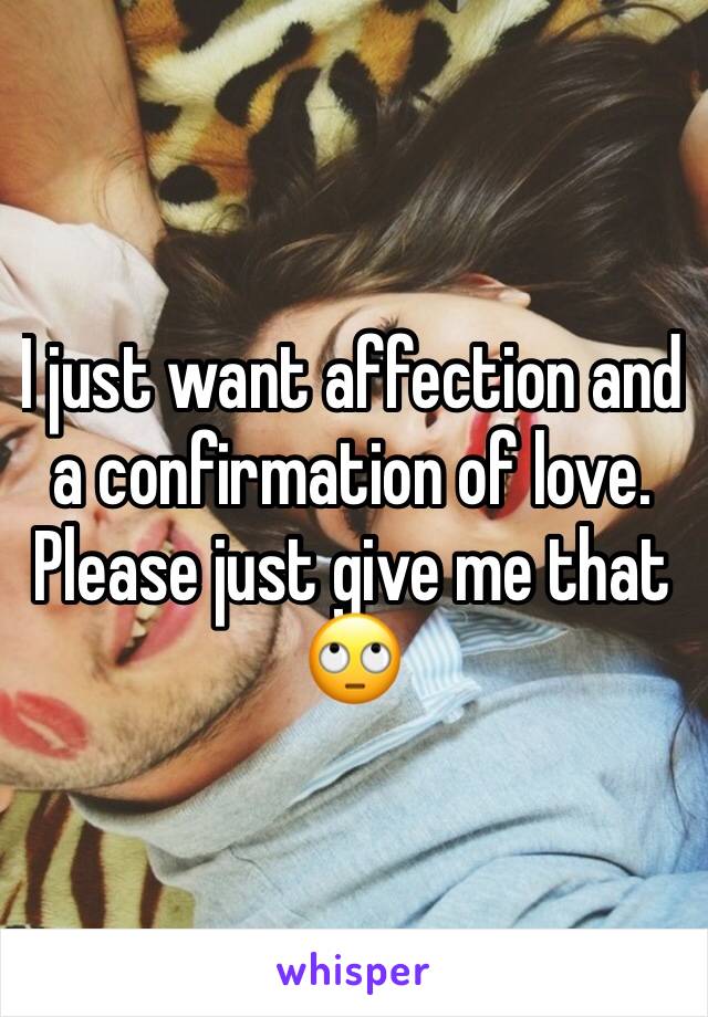 I just want affection and a confirmation of love. Please just give me that 🙄