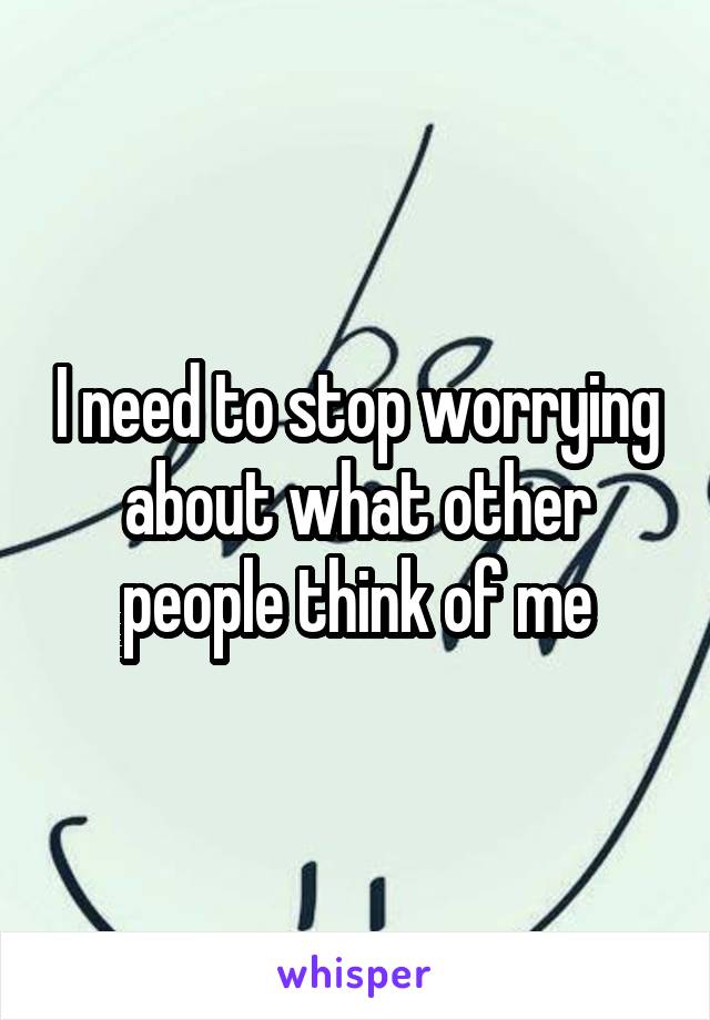 I need to stop worrying about what other people think of me