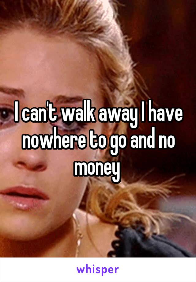 I can't walk away I have nowhere to go and no money 