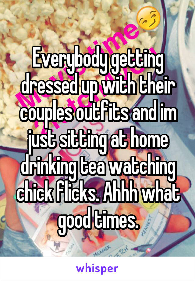 Everybody getting dressed up with their couples outfits and im just sitting at home drinking tea watching chick flicks. Ahhh what good times.