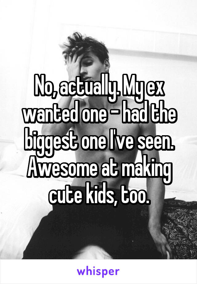 No, actually. My ex wanted one - had the biggest one I've seen. Awesome at making cute kids, too.