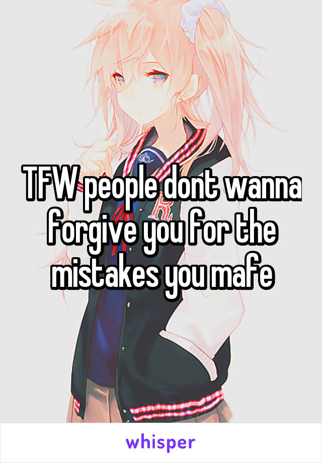 TFW people dont wanna forgive you for the mistakes you mafe
