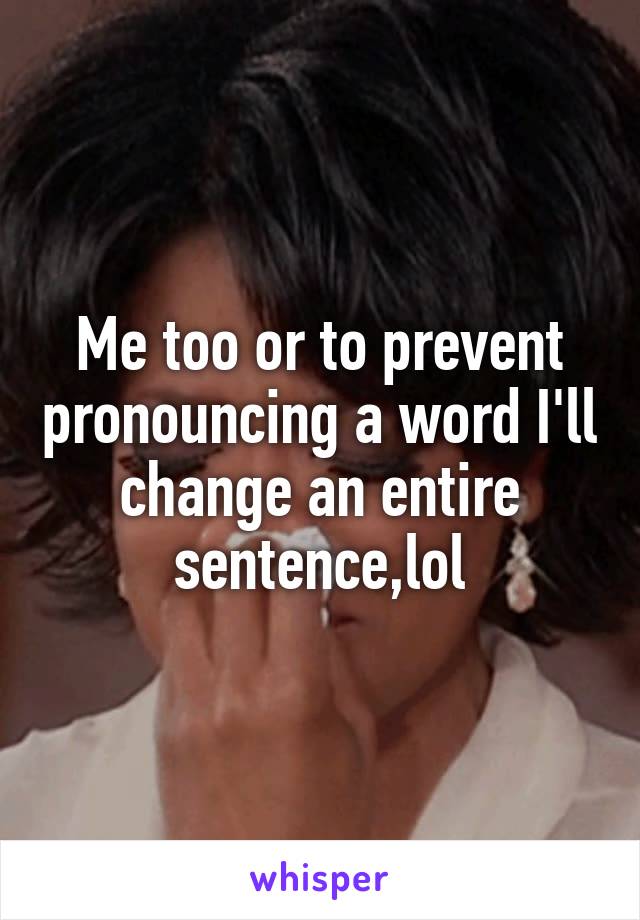 Me too or to prevent pronouncing a word I'll change an entire sentence,lol