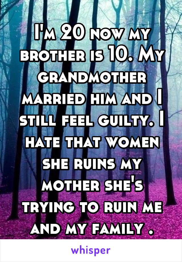 I'm 20 now my brother is 10. My grandmother married him and I still feel guilty. I hate that women she ruins my mother she's trying to ruin me and my family .
