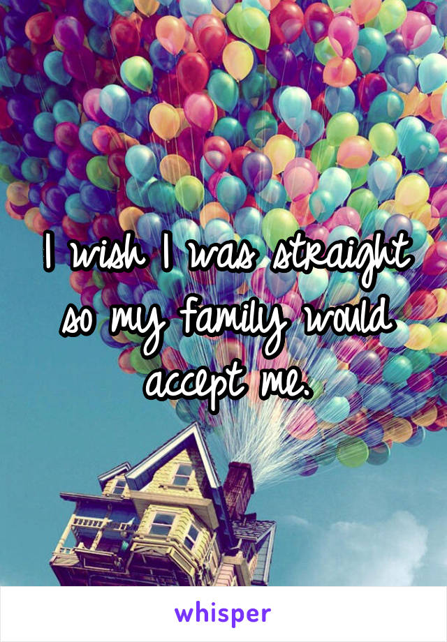 I wish I was straight so my family would accept me.