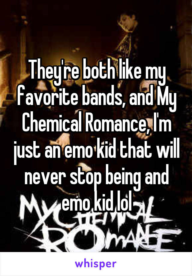 They're both like my favorite bands, and My Chemical Romance, I'm just an emo kid that will never stop being and emo kid lol