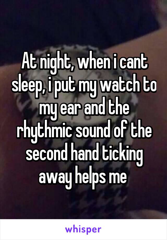 At night, when i cant sleep, i put my watch to my ear and the rhythmic sound of the second hand ticking away helps me 