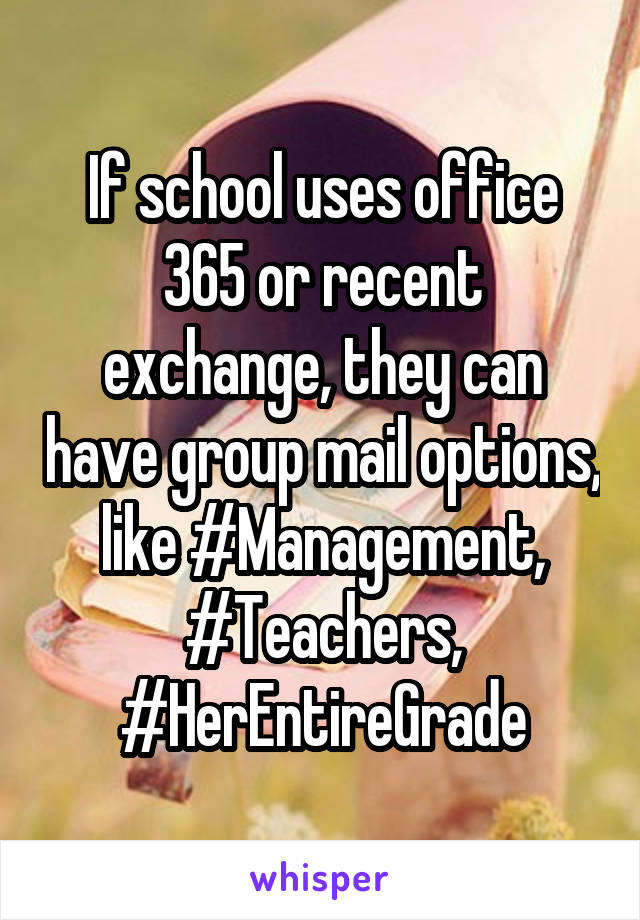 If school uses office 365 or recent exchange, they can have group mail options, like #Management, #Teachers, #HerEntireGrade
