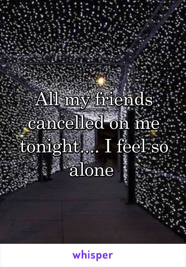 All my friends cancelled on me tonight.... I feel so alone 