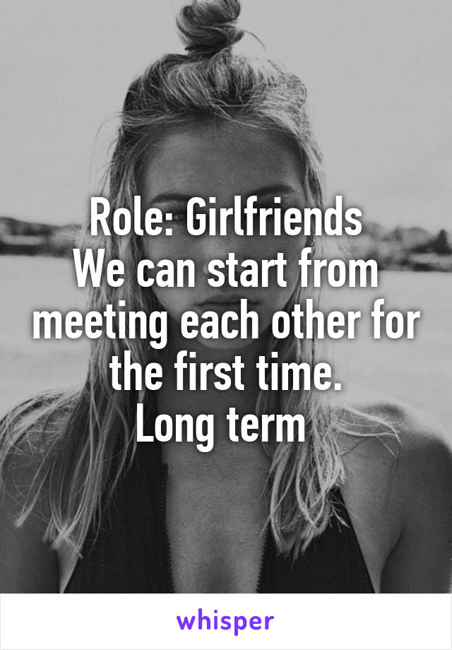 Role: Girlfriends
We can start from meeting each other for the first time.
Long term 