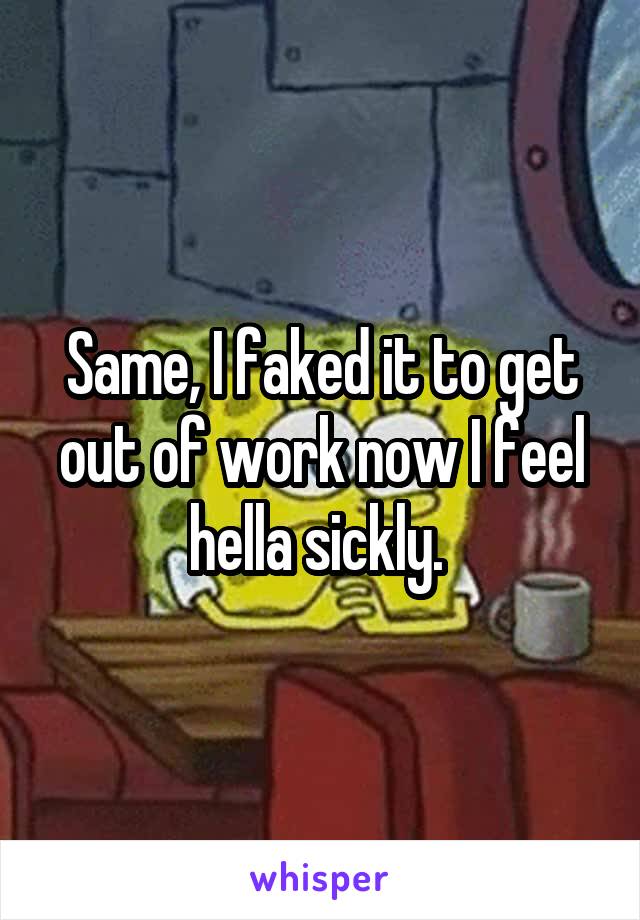 Same, I faked it to get out of work now I feel hella sickly. 