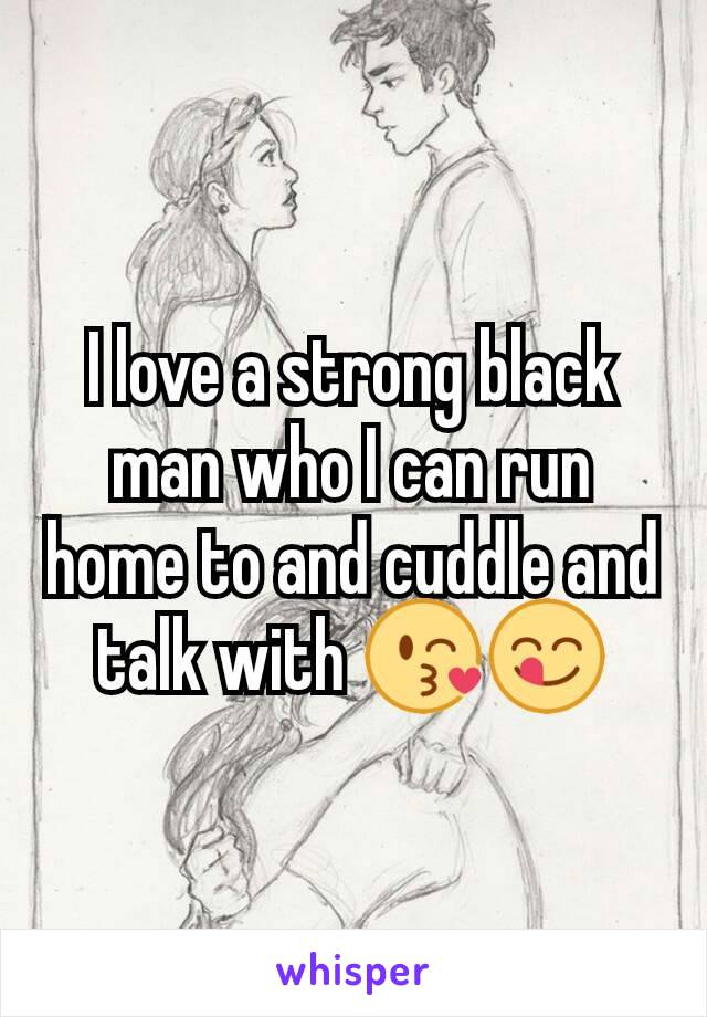 I love a strong black man who I can run home to and cuddle and talk with 😘😋