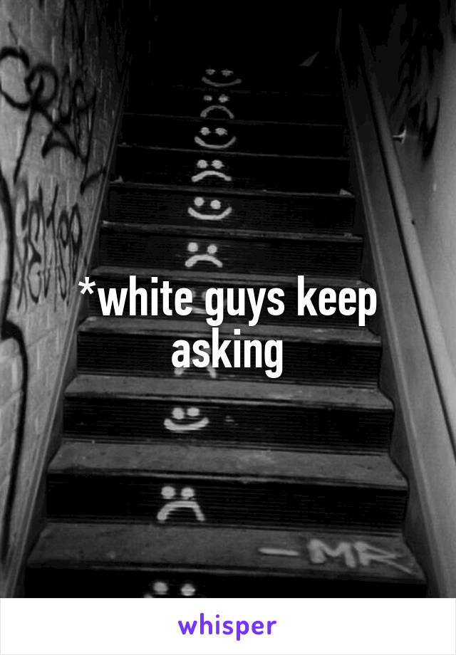 *white guys keep asking
