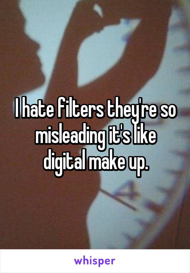 I hate filters they're so misleading it's like digital make up.