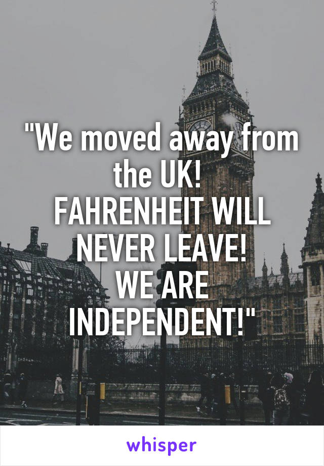 "We moved away from the UK! 
FAHRENHEIT WILL NEVER LEAVE!
WE ARE INDEPENDENT!"