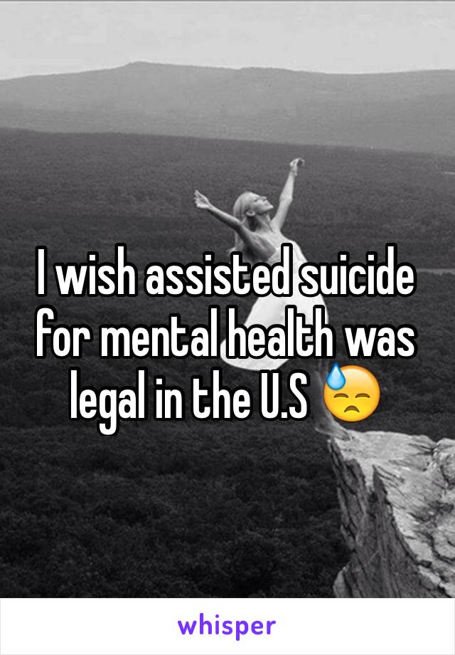 I wish assisted suicide for mental health was legal in the U.S 😓