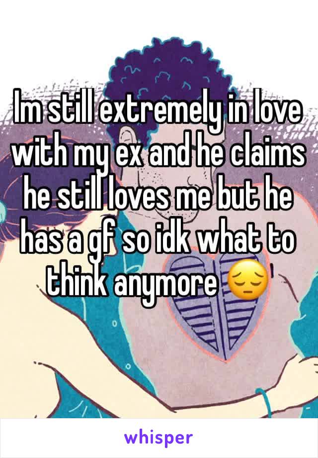 Im still extremely in love with my ex and he claims he still loves me but he has a gf so idk what to think anymore 😔