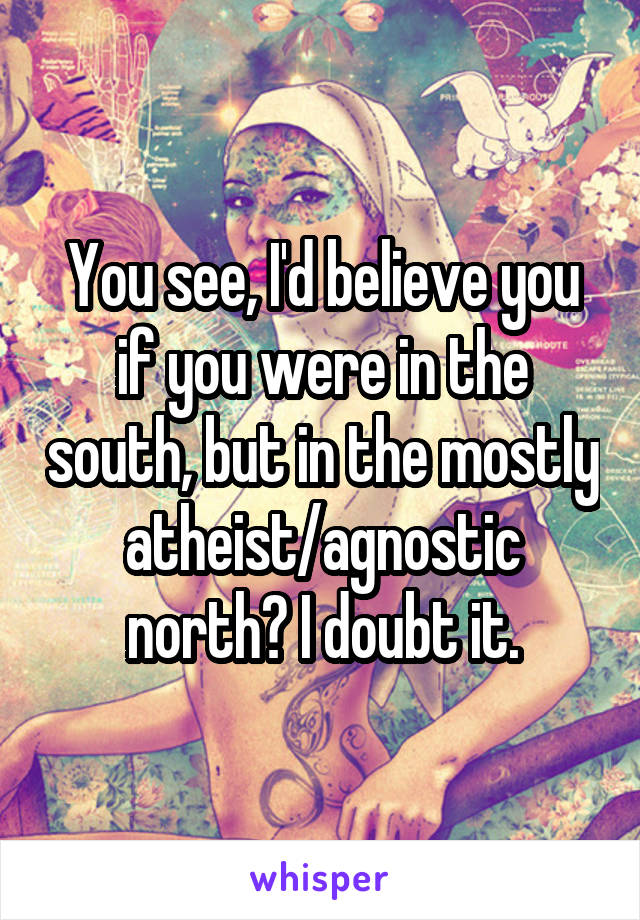 You see, I'd believe you if you were in the south, but in the mostly atheist/agnostic north? I doubt it.