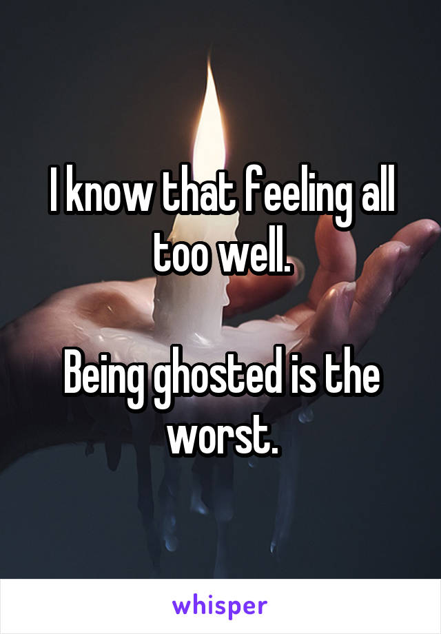 I know that feeling all too well.

Being ghosted is the worst.