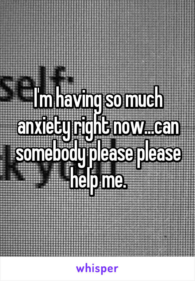 I'm having so much anxiety right now...can somebody please please help me.